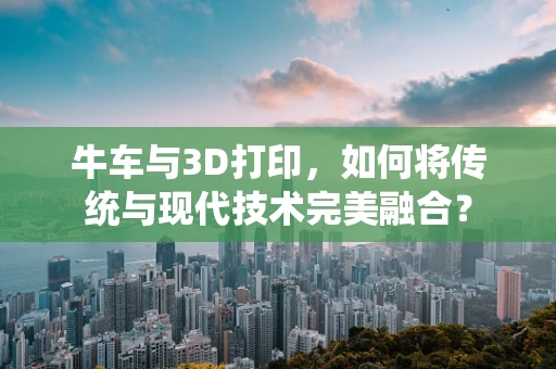 牛车与3D打印，如何将传统与现代技术完美融合？