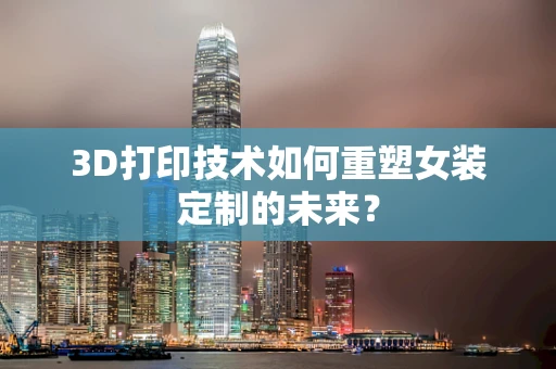 3D打印技术如何重塑女装定制的未来？