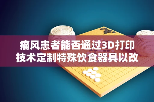 痛风患者能否通过3D打印技术定制特殊饮食器具以改善生活？