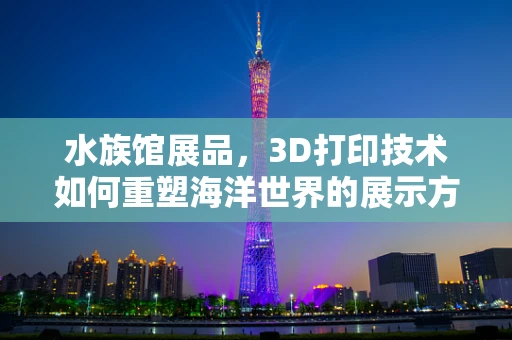 水族馆展品，3D打印技术如何重塑海洋世界的展示方式？