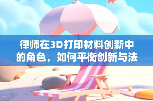 律师在3D打印材料创新中的角色，如何平衡创新与法律风险？