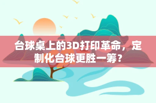 台球桌上的3D打印革命，定制化台球更胜一筹？