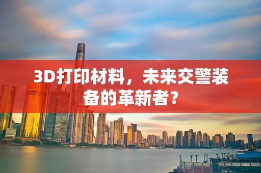 3D打印材料，未来交警装备的革新者？