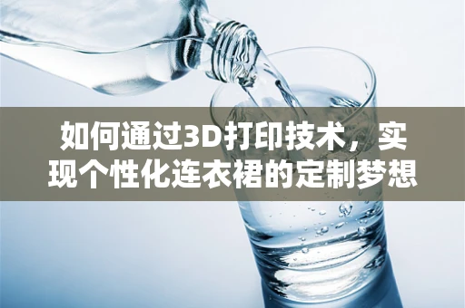如何通过3D打印技术，实现个性化连衣裙的定制梦想？