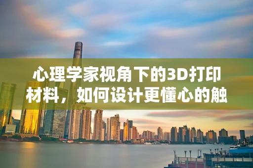 心理学家视角下的3D打印材料，如何设计更懂心的触觉体验？