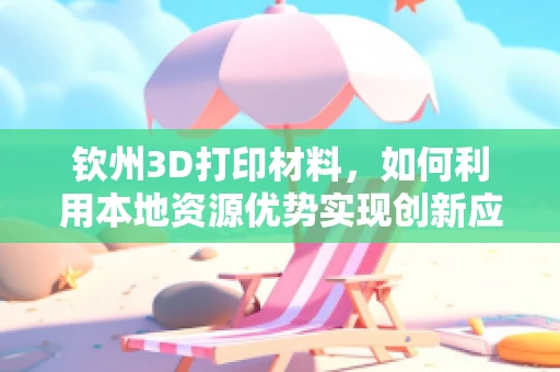 钦州3D打印材料，如何利用本地资源优势实现创新应用？