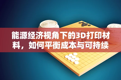能源经济视角下的3D打印材料，如何平衡成本与可持续性？