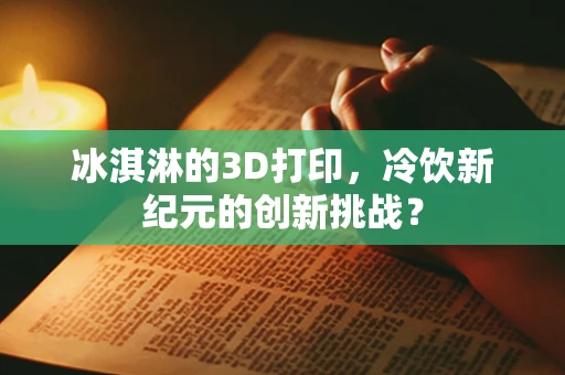 冰淇淋的3D打印，冷饮新纪元的创新挑战？
