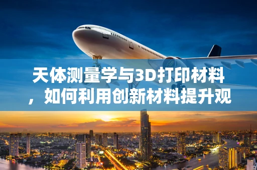 天体测量学与3D打印材料，如何利用创新材料提升观测精度？
