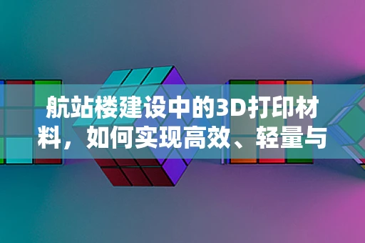 航站楼建设中的3D打印材料，如何实现高效、轻量与耐久性的完美结合？
