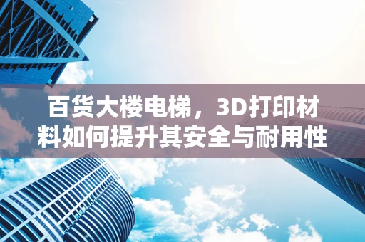百货大楼电梯，3D打印材料如何提升其安全与耐用性？