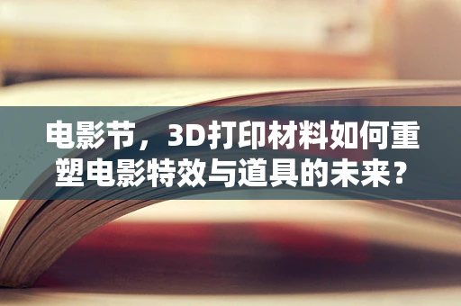电影节，3D打印材料如何重塑电影特效与道具的未来？