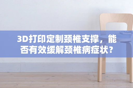 3D打印定制颈椎支撑，能否有效缓解颈椎病症状？