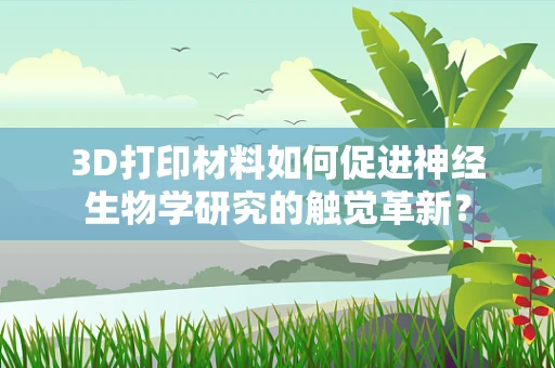 3D打印材料如何促进神经生物学研究的触觉革新？