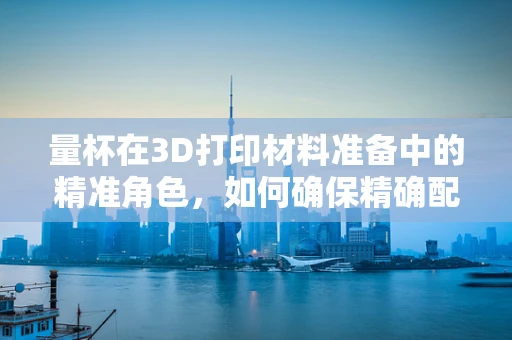 量杯在3D打印材料准备中的精准角色，如何确保精确配比？