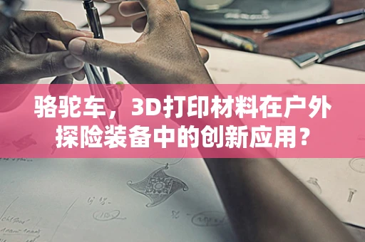 骆驼车，3D打印材料在户外探险装备中的创新应用？