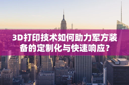 3D打印技术如何助力军方装备的定制化与快速响应？