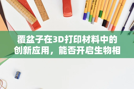 覆盆子在3D打印材料中的创新应用，能否开启生物相容性新篇章？