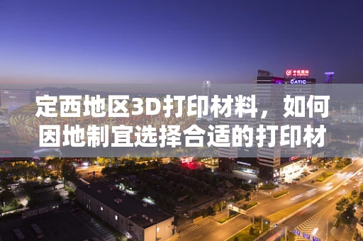 定西地区3D打印材料，如何因地制宜选择合适的打印材料？