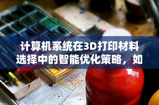 计算机系统在3D打印材料选择中的智能优化策略，如何实现高效与精准？