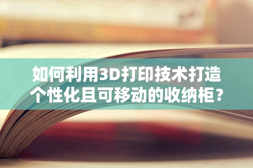 如何利用3D打印技术打造个性化且可移动的收纳柜？