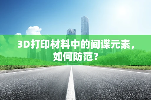 3D打印材料中的间谍元素，如何防范？