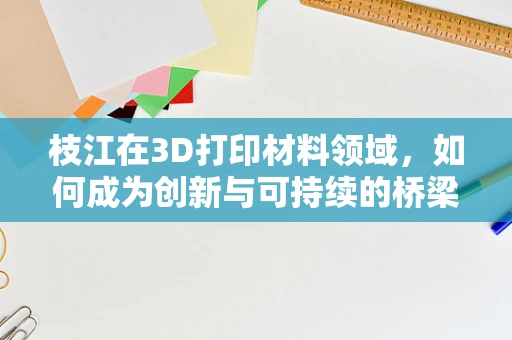 枝江在3D打印材料领域，如何成为创新与可持续的桥梁？