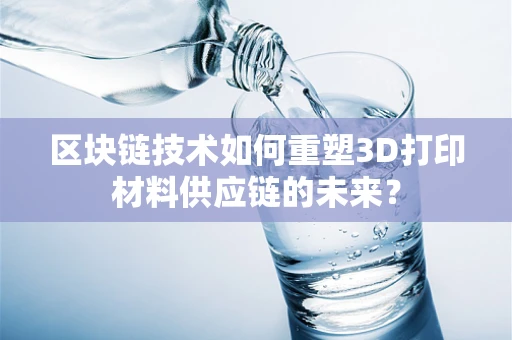 区块链技术如何重塑3D打印材料供应链的未来？