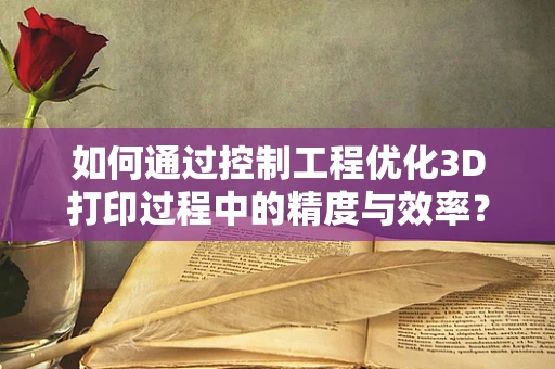 如何通过控制工程优化3D打印过程中的精度与效率？