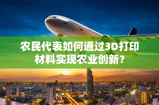 农民代表如何通过3D打印材料实现农业创新？