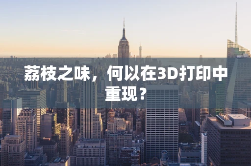 荔枝之味，何以在3D打印中重现？