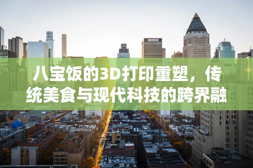 八宝饭的3D打印重塑，传统美食与现代科技的跨界融合