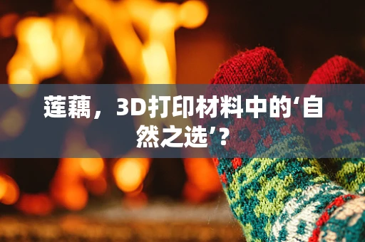 莲藕，3D打印材料中的‘自然之选’？