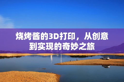 烧烤酱的3D打印，从创意到实现的奇妙之旅