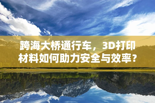 跨海大桥通行车，3D打印材料如何助力安全与效率？