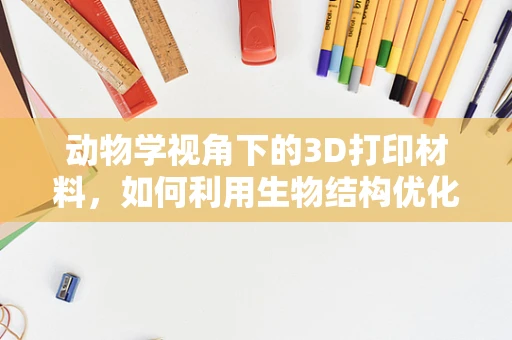 动物学视角下的3D打印材料，如何利用生物结构优化设计？
