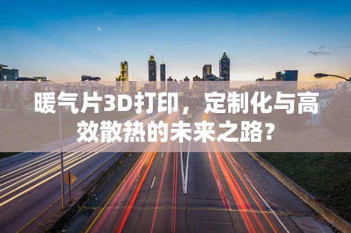 暖气片3D打印，定制化与高效散热的未来之路？