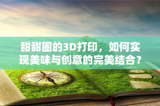 甜甜圈的3D打印，如何实现美味与创意的完美结合？