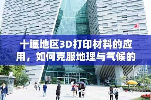 十堰地区3D打印材料的应用，如何克服地理与气候的挑战？