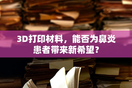 3D打印材料，能否为鼻炎患者带来新希望？