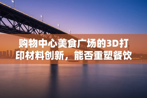 购物中心美食广场的3D打印材料创新，能否重塑餐饮体验的未来？