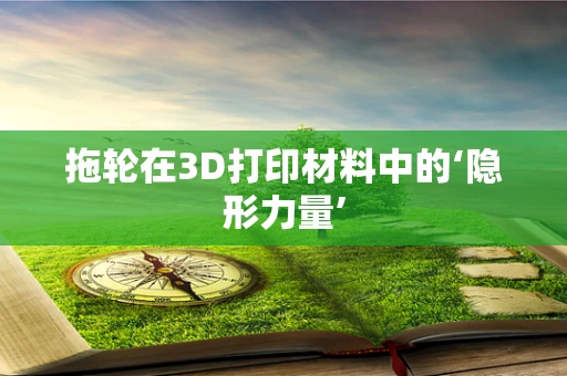 拖轮在3D打印材料中的‘隐形力量’