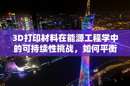 3D打印材料在能源工程学中的可持续性挑战，如何平衡效率与环保？