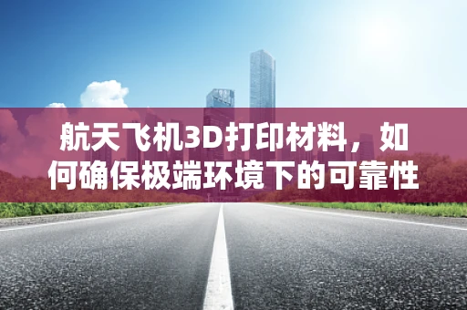 航天飞机3D打印材料，如何确保极端环境下的可靠性与性能？