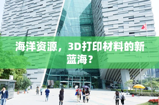 海洋资源，3D打印材料的新蓝海？