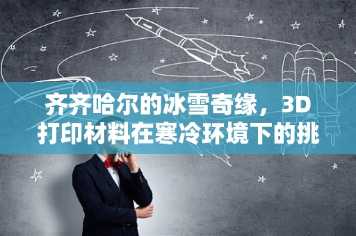 齐齐哈尔的冰雪奇缘，3D打印材料在寒冷环境下的挑战与机遇？