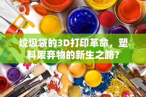垃圾袋的3D打印革命，塑料废弃物的新生之路？
