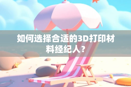 如何选择合适的3D打印材料经纪人？