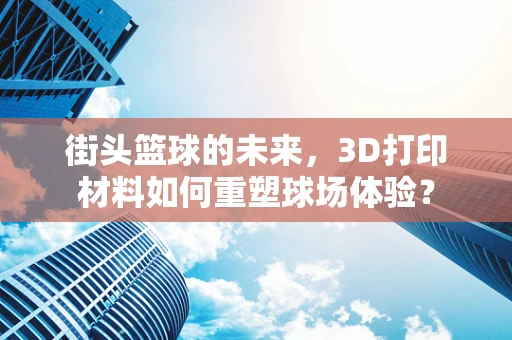 街头篮球的未来，3D打印材料如何重塑球场体验？