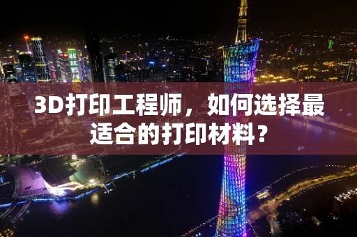 3D打印工程师，如何选择最适合的打印材料？